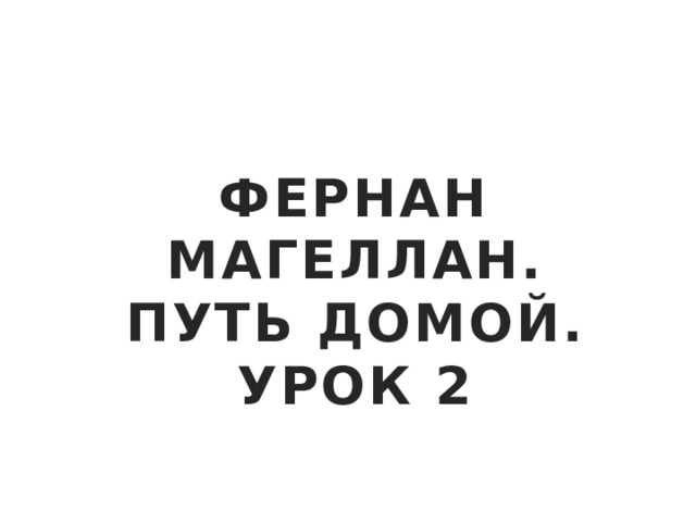 ФЕРНАН МАГЕЛЛАН. ПУТЬ ДОМОЙ. УРОК 2 