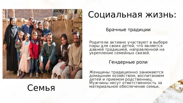 Социальная жизнь: Брачные традиции Родители активно участвуют в выборе пары для своих детей, что является давней традицией, направленной на укрепление семейных связей. Гендерные роли Женщины традиционно занимаются домашним хозяйством, воспитанием детей и приемом родственниц. Мужчины несут ответственность за материальное обеспечение семьи. Семья 9 