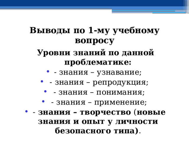 Выводы по  1-му учебному вопросу Уровни знаний по данной проблематике: - знания – узнавание;  - знания – репродукция;  - знания – понимания;  - знания – применение;  - знания – творчество ( новые знания и опыт у личности безопасного типа) . 