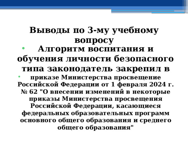 Выводы по  3-му учебному вопросу Алгоритм воспитания и обучения личности безопасного типа законодатель закрепил в приказе Министерства просвещение Российской Федерации от 1 февраля 2024 г. № 62 
