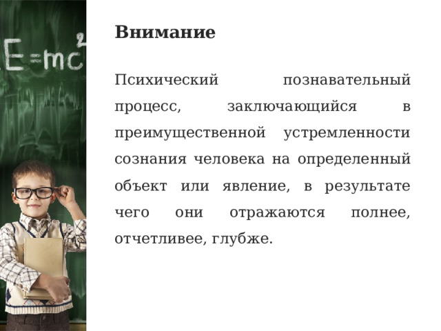 Внимание Психический познавательный процесс, заключающийся в преимущественной устремленности сознания человека на определенный объект или явление, в результате чего они отражаются полнее, отчетливее, глубже. 