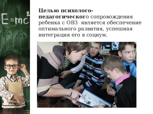 Целью психолого-педагогическог о сопровождения ребенка с ОВЗ является обеспечение оптимального развития, успешная интеграция его в социум. 