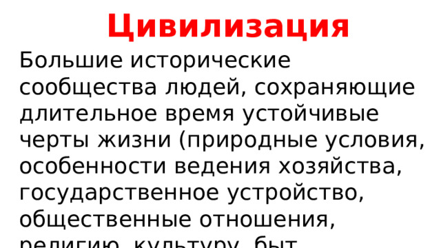 Цивилизация Большие исторические сообщества людей, сохраняющие длительное время устойчивые черты жизни (природные условия, особенности ведения хозяйства, государственное устройство, общественные отношения, религию, культуру, быт, традиции) 