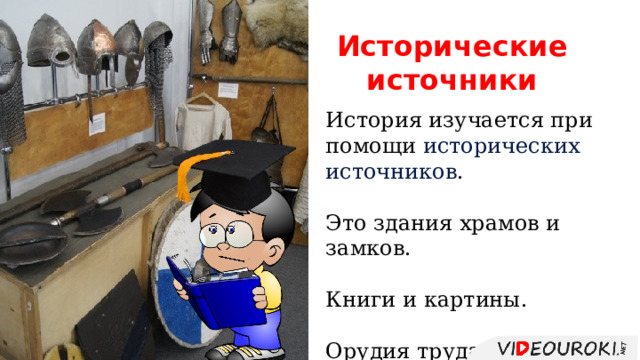 Исторические источники История изучается при помощи исторических источников . Это здания храмов и замков. Книги и картины. Орудия труда и оружие. 