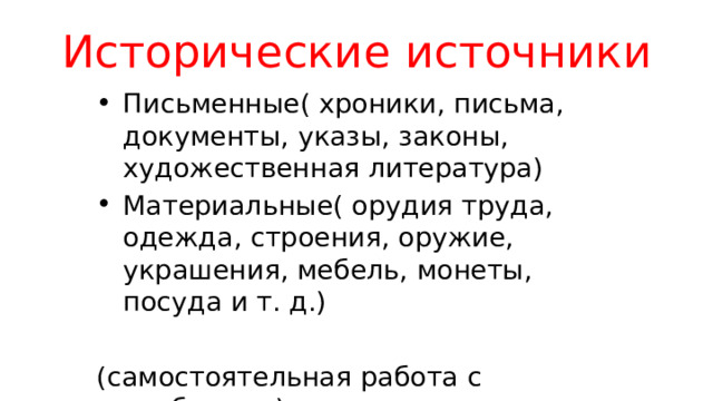 Исторические источники Письменные( хроники, письма, документы, указы, законы, художественная литература) Материальные( орудия труда, одежда, строения, оружие, украшения, мебель, монеты, посуда и т. д.) (самостоятельная работа с учебником) 