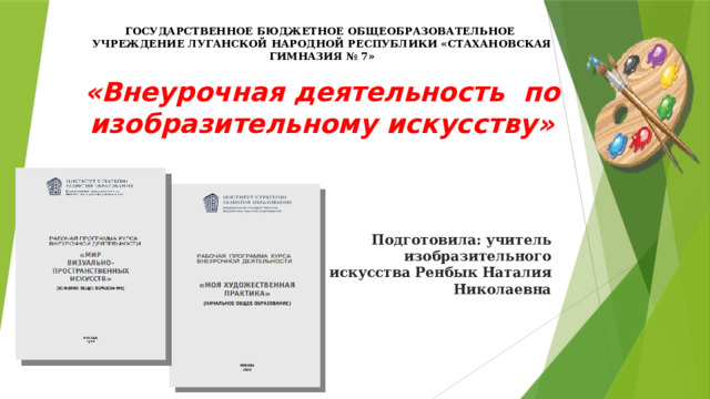   ГОСУДАРСТВЕННОЕ БЮДЖЕТНОЕ ОБЩЕОБРАЗОВАТЕЛЬНОЕ  УЧРЕЖДЕНИЕ ЛУГАНСКОЙ НАРОДНОЙ РЕСПУБЛИКИ  «СТАХАНОВСКАЯ ГИМНАЗИЯ № 7»   «Внеурочная деятельность по изобразительному искусству» Подготовила: учитель изобразительного искусства Ренбык Наталия Николаевна 