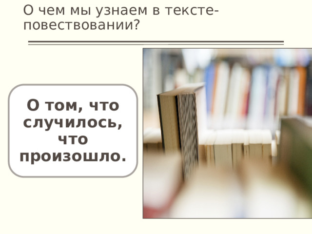О чем мы узнаем в тексте-повествовании? О том, что случилось, что произошло. 