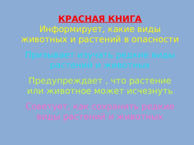 КРАСНАЯ КНИГА Информирует, какие виды животных и растений в опасности Призывает изучать редкие виды растений и животных Предупреждает , что растение или животное может исчезнуть Советует, как сохранить редкие виды растений и животных 
