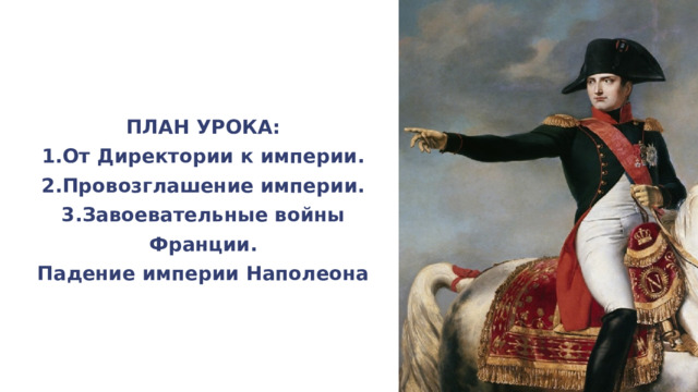 ПЛАН УРОКА: 1.От Директории к империи. 2.Провозглашение империи. 3.Завоевательные войны Франции. Падение империи Наполеона 