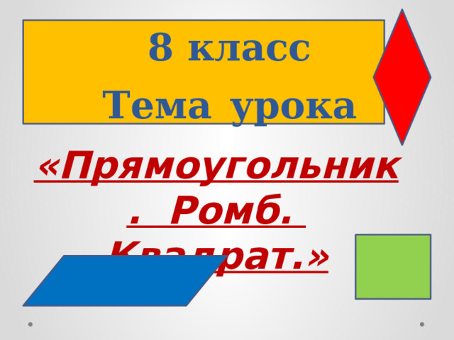 8 класс  Тема  урока «Прямоугольник. Ромб. Квадрат.» 
