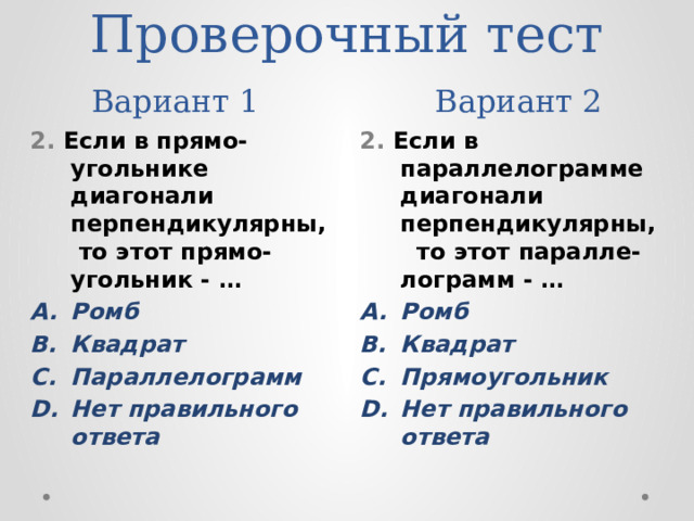 Проверочный тест  Вариант 1 Вариант 2 2. Если в прямо-угольнике диагонали перпендикулярны, то этот прямо-угольник - … 2. Если в параллелограмме диагонали перпендикулярны, то этот паралле-лограмм - … Ромб Квадрат Параллелограмм Нет правильного ответа Ромб Квадрат Прямоугольник Нет правильного ответа 