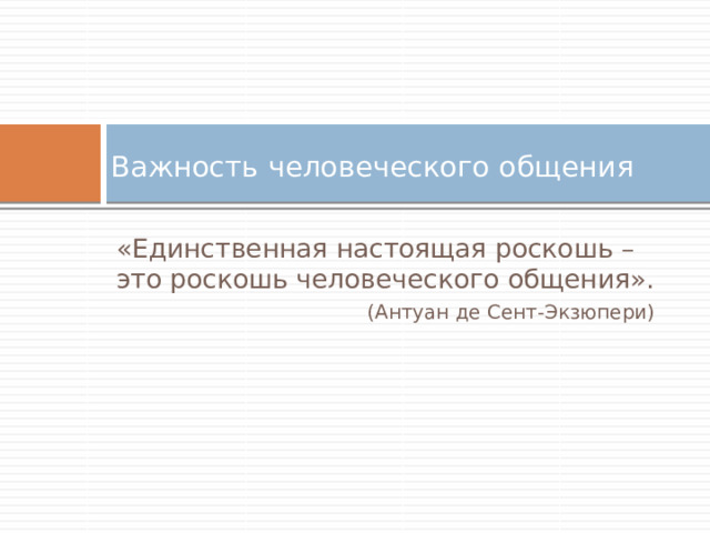 Важность человеческого общения   «Единственная настоящая роскошь – это роскошь человеческого общения». (Антуан де Сент-Экзюпери) 