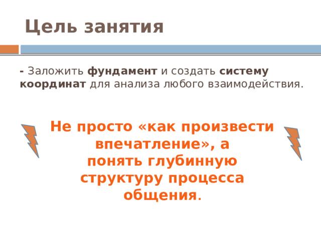 Цель занятия - Заложить  фундамент  и создать  систему координат  для анализа любого взаимодействия. Не просто «как произвести впечатление», а понять глубинную структуру процесса общения . 