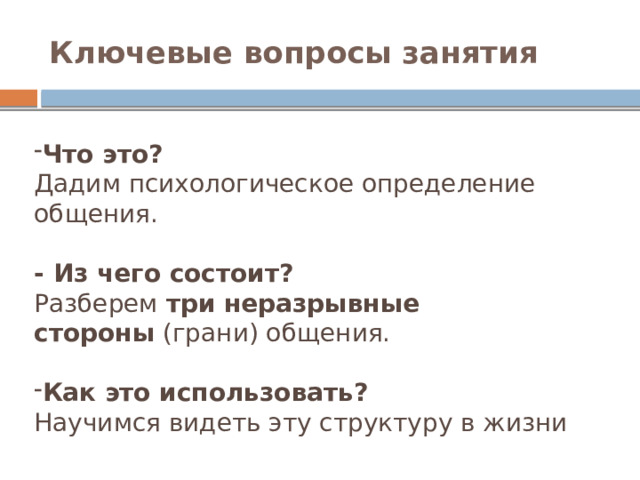 Ключевые вопросы занятия Что это?   Дадим психологическое определение общения. - Из чего состоит? Разберем  три неразрывные стороны  (грани) общения. Как это использовать?   Научимся видеть эту структуру в жизни 