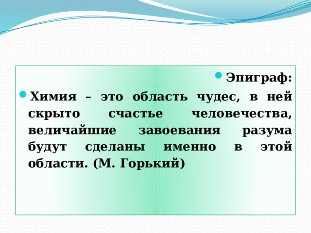 Эпиграф: Химия – это область чудес, в ней скрыто счастье человечества, величайшие завоевания разума будут сделаны именно в этой области. (М. Горький) 