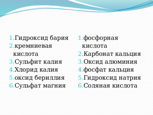 Гидроксид бария кремниевая кислота Сульфит калия Хлорид калия оксид бериллия Сульфат магния фосфорная кислота Карбонат кальция Оксид алюминия фосфат кальция Гидроксид натрия Соляная кислота 