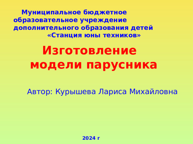  Муниципальное бюджетное образовательное учреждение дополнительного образования детей  «Станция юны техников»   Изготовление  модели парусника Автор: Курышева Лариса Михайловна  2024 г 