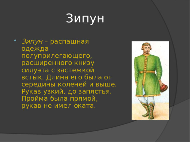 Зипун Зипун – распашная одежда полуприлегающего, расширенного книзу силуэта с застежкой встык. Длина его была от середины коленей и выше. Рукав узкий, до запястья. Пройма была прямой, рукав не имел оката. 