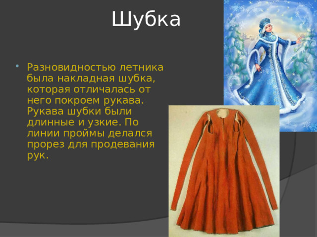 Шубка Разновидностью летника была накладная шубка, которая отличалась от него покроем рукава. Рукава шубки были длинные и узкие. По линии проймы делался прорез для продевания рук. 