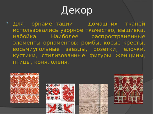 Декор Для орнаментации домашних тканей использовались узорное ткачество, вышивка, набойка. Наиболее распространенные элементы орнаментов: ромбы, косые кресты, восьмиугольные звезды, розетки, елочки, кустики, стилизованные фигуры женщины, птицы, коня, оленя. 