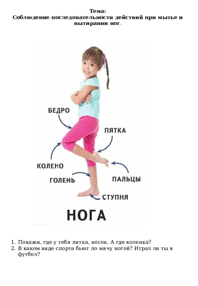 Тема: Соблюдение последовательности действий при мытье и вытирании ног . Покажи, где у тебя пятка, носок. А где коленка? В каком виде спорта бьют по мячу ногой? Играл ли ты в футбол? 
