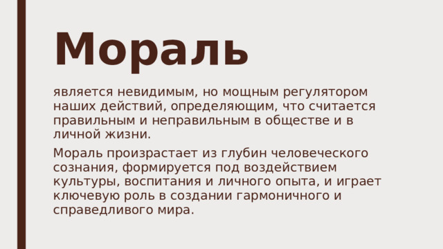 Мораль является невидимым, но мощным регулятором наших действий, определяющим, что считается правильным и неправильным в обществе и в личной жизни. Мораль произрастает из глубин человеческого сознания, формируется под воздействием культуры, воспитания и личного опыта, и играет ключевую роль в создании гармоничного и справедливого мира. 