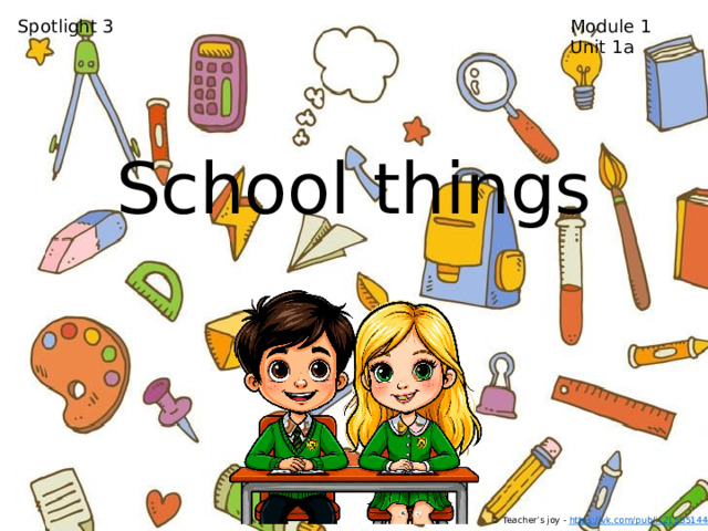 Spotlight 3 Module 1 Unit 1a School things © Teacher’s joy - https://vk.com/public215551444  