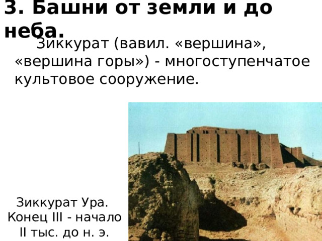 3. Башни от земли и до неба.  Зиккурат (вавил. «вершина», «вершина горы») - многоступенчатое культовое сооружение. Зиккурат Ура. Конец III - начало II тыс. до н. э. 