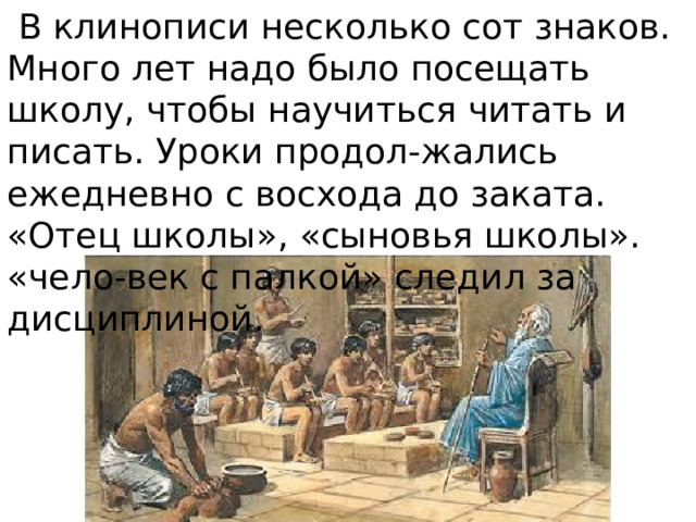  В клинописи несколько сот знаков. Много лет надо было посещать школу, чтобы научиться читать и писать. Уроки продол-жались ежедневно с восхода до заката. «Отец школы», «сыновья школы». «чело-век с палкой» следил за дисциплиной. 