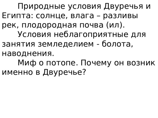  Природные условия Двуречья и Египта: солнце, влага – разливы рек, плодородная почва (ил).  Условия неблагоприятные для занятия земледелием - болота, наводнения.  Миф о потопе. Почему он возник именно в Двуречье? 