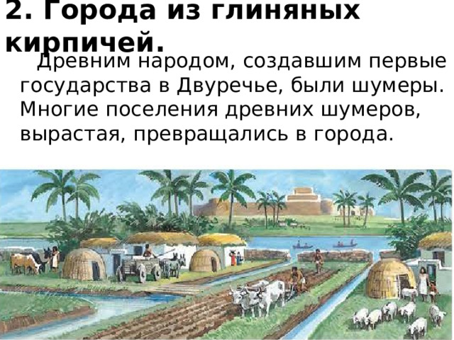 2. Города из глиняных кирпичей.  Древним народом, создавшим первые государства в Двуречье, были шумеры. Многие поселения древних шумеров, вырастая, превращались в города. 