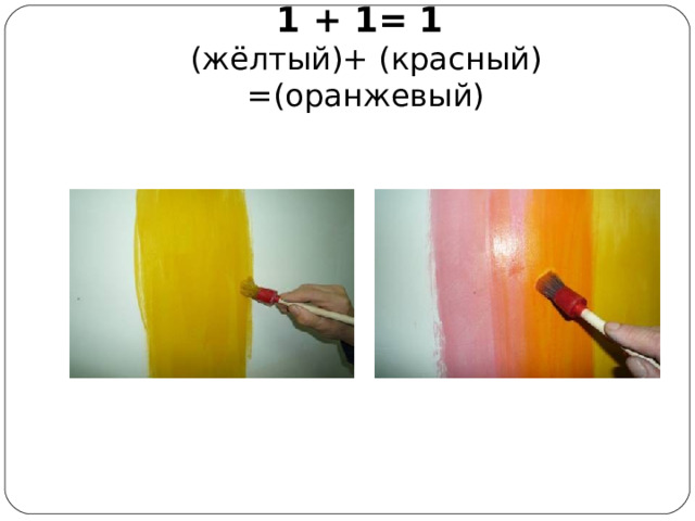 1 + 1= 1  (жёлтый)+ (красный) =(оранжевый) 