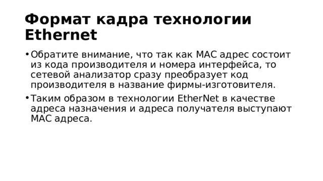 Формат кадра технологии Ethernet Обратите внимание, что так как MAC адрес состоит из кода производителя и номера интерфейса, то сетевой анализатор сразу преобразует код производителя в название фирмы-изготовителя. Таким образом в технологии EtherNet в качестве адреса назначения и адреса получателя выступают MAC адреса. 