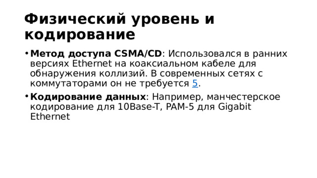 Физический уровень и кодирование Метод доступа CSMA/CD : Использовался в ранних версиях Ethernet на коаксиальном кабеле для обнаружения коллизий. В современных сетях с коммутаторами он не требуется  5 . Кодирование данных : Например, манчестерское кодирование для 10Base-T, PAM-5 для Gigabit Ethernet  