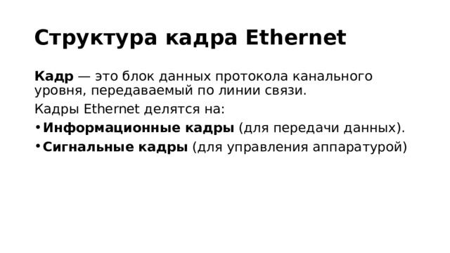 Структура кадра Ethernet Кадр — это блок данных протокола канального уровня, передаваемый по линии связи. Кадры Ethernet делятся на: Информационные кадры  (для передачи данных). Сигнальные кадры  (для управления аппаратурой) 