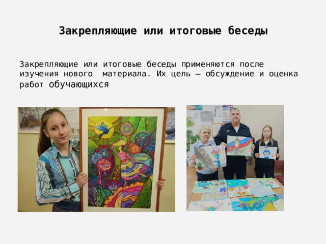 Закрепляющие или итоговые беседы Закрепляющие или итоговые беседы применяются после изучения нового материала. Их цель – обсуждение и оценка работ обучающихся 