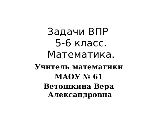 Задачи ВПР  5-6 класс.  Математика. Учитель математики МАОУ № 61 Ветошкина Вера Александровна   