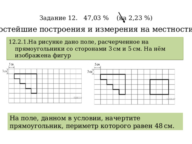  Задание 12. 47,03 % (на 2,23 %)   П ростейшие построения и измерения на местности. 12.2.1.На рисунке дано поле, расчерченное на прямоугольники со сторонами 3 см и 5 см. На нём изображена фигур На поле, данном в условии, начертите прямоугольник, периметр которого равен 48 см. 