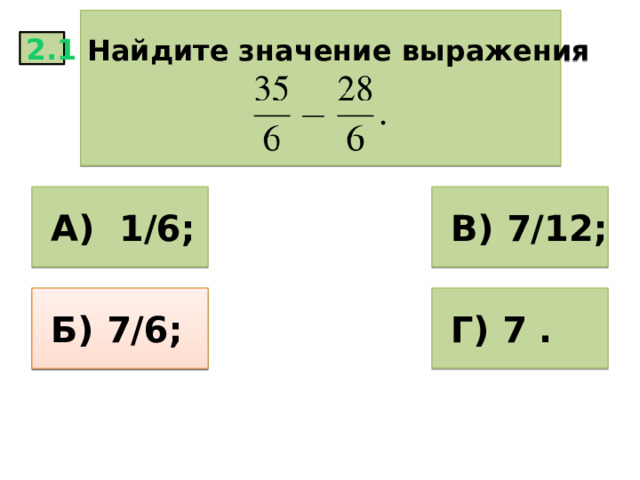   Найдите значение выражения   2.1  А) 1/6;  В) 7/12;  Б) 6;  Г) 7 .  Б) 7/6; 