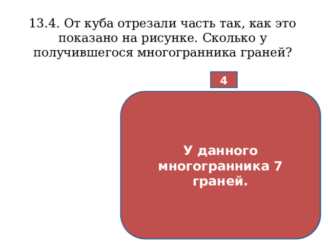 13.4. От куба отрезали часть так, как это показано на рисунке. Сколько у получившегося многогранника граней? 4   У данного многогранника 7 граней. 