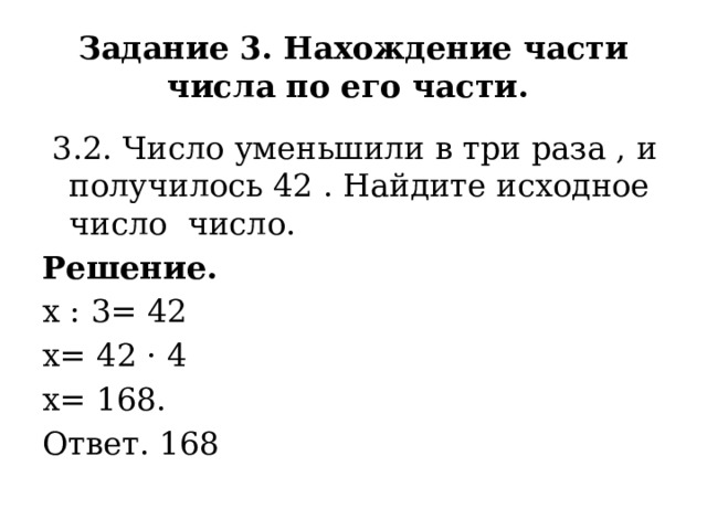 Задание 3. Нахождение части числа по его части.  3.2. Число уменьшили в три раза , и получилось 42 . Найдите исходное число число. Решение. х : 3= 42 х= 42 · 4 х= 168. Ответ. 168  