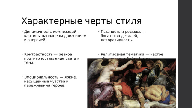 Характерные черты стиля Динамичность композиций — картины наполнены движением и энергией. Пышность и роскошь — богатство деталей, декоративность. Контрастность — резкое противопоставление света и тени. Религиозная тематика — частое обращение к библейским сюжетам. Эмоциональность — яркие, насыщенные чувства и переживания героев. 