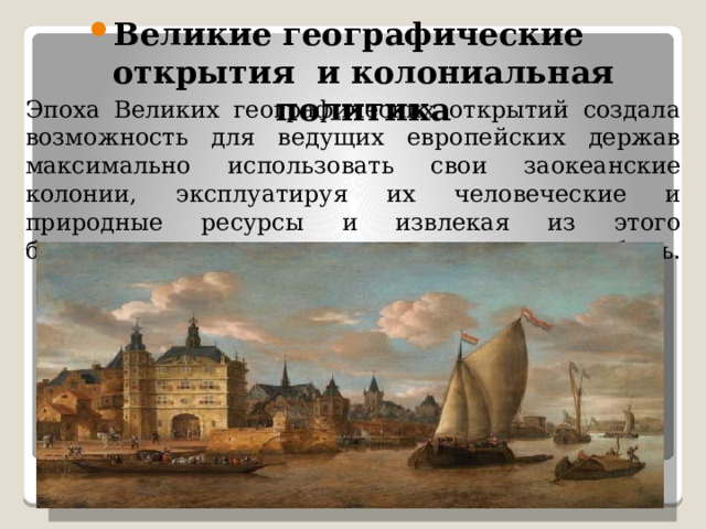 Великие географические открытия и колониальная политика Эпоха Великих географических открытий создала возможность для ведущих европейских держав максимально использовать свои заокеанские колонии, эксплуатируя их человеческие и природные ресурсы и извлекая из этого баснословную прибыль.   