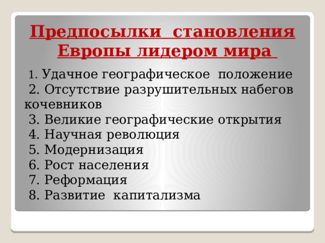 Предпосылки становления Европы лидером мира  1. Удачное географическое положение  2. Отсутствие разрушительных набегов кочевников  3. Великие географические открытия  4. Научная революция  5. Модернизация  6. Рост населения  7. Реформация  8. Развитие капитализма 