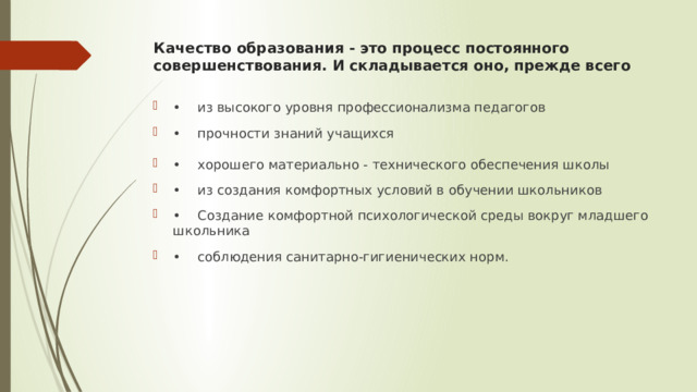 Качество образования - это процесс постоянного совершенствования. И складывается оно, прежде всего   • из высокого уровня профессионализма педагогов • прочности знаний учащихся • хорошего материально - технического обеспечения школы • из создания комфортных условий в обучении школьников • Создание комфортной психологической среды вокруг младшего школьника • соблюдения санитарно-гигиенических норм. 