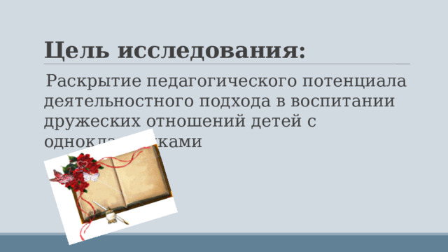 Цель исследования: Раскрытие педагогического потенциала деятельностного подхода в воспитании дружеских отношений детей с одноклассниками 