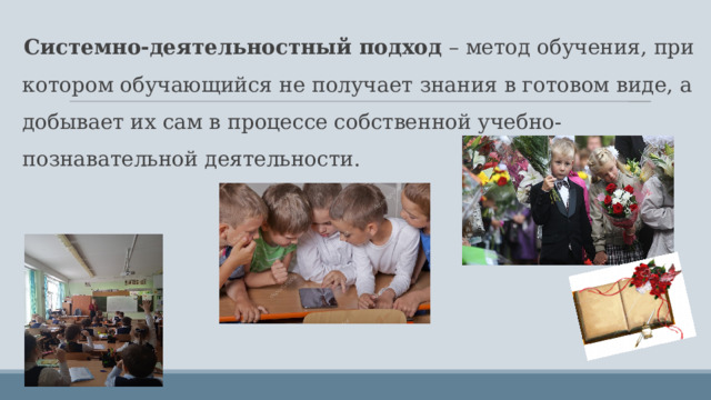 Системно-деятельностный подход – метод обучения, при котором обучающийся не получает знания в готовом виде, а добывает их сам в процессе собственной учебно-познавательной деятельности. 