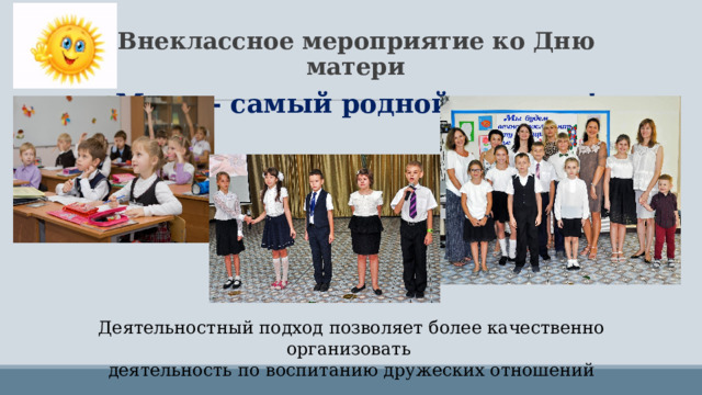 Внеклассное мероприятие ко Дню матери «Мама - самый родной человек!»   Деятельностный подход позволяет более качественно организовать деятельность по воспитанию дружеских отношений 