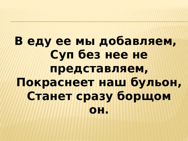 В еду ее мы добавляем,  Суп без нее не представляем,  Покраснеет наш бульон,  Станет сразу борщом он. 