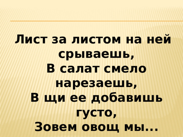 Лист за листом на ней срываешь,  В салат смело нарезаешь,  В щи ее добавишь густо,  Зовем овощ мы...   